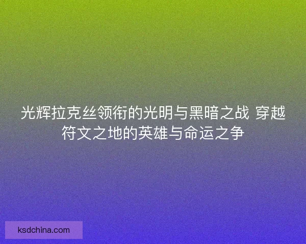 光辉拉克丝领衔的光明与黑暗之战 穿越符文之地的英雄与命运之争