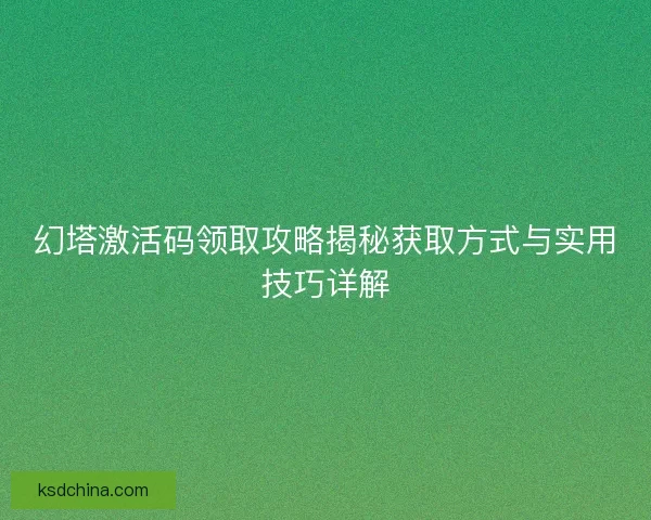 幻塔激活码领取攻略揭秘获取方式与实用技巧详解