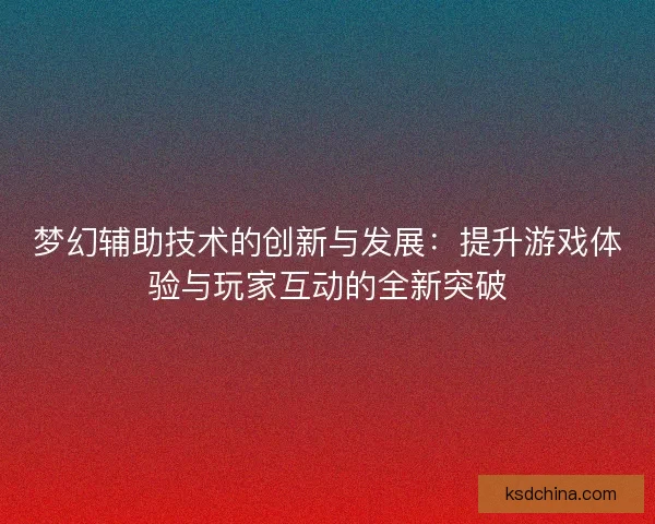 梦幻辅助技术的创新与发展：提升游戏体验与玩家互动的全新突破