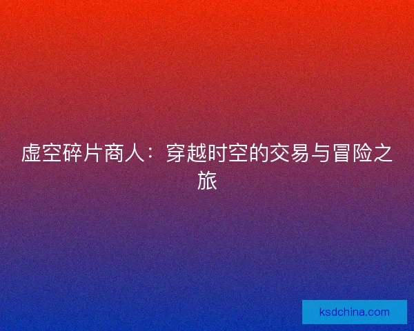 虚空碎片商人：穿越时空的交易与冒险之旅