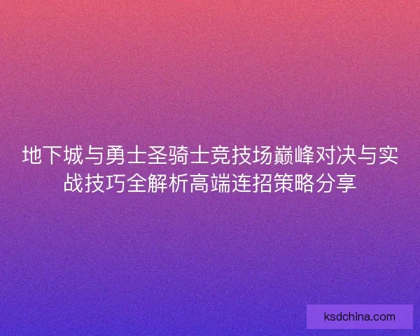 地下城与勇士圣骑士竞技场巅峰对决与实战技巧全解析高端连招策略分享