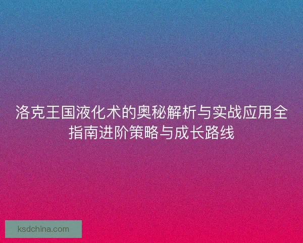 洛克王国液化术的奥秘解析与实战应用全指南进阶策略与成长路线