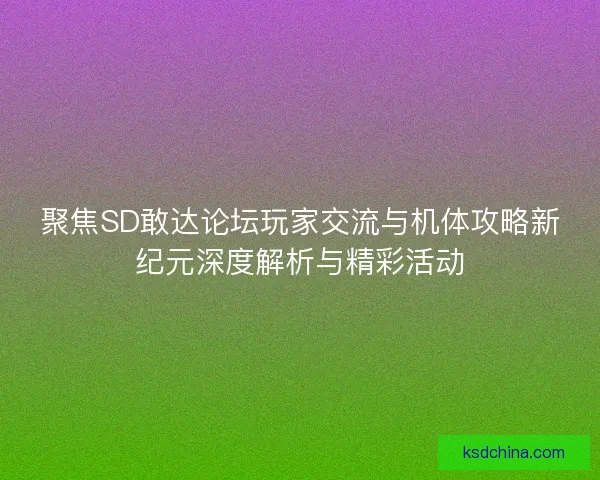 聚焦SD敢达论坛玩家交流与机体攻略新纪元深度解析与精彩活动
