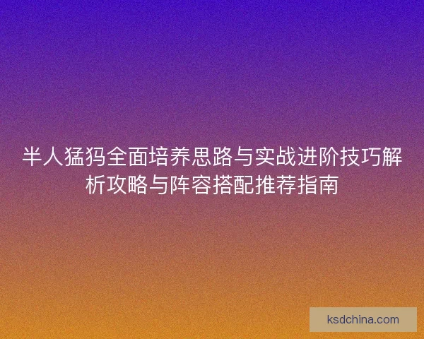 半人猛犸全面培养思路与实战进阶技巧解析攻略与阵容搭配推荐指南