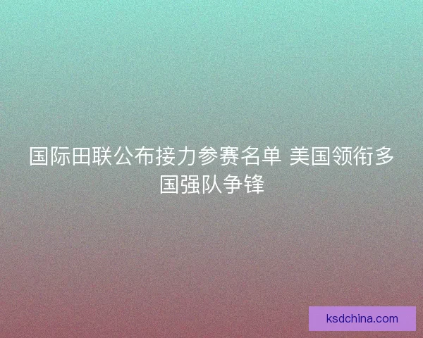 国际田联公布接力参赛名单 美国领衔多国强队争锋