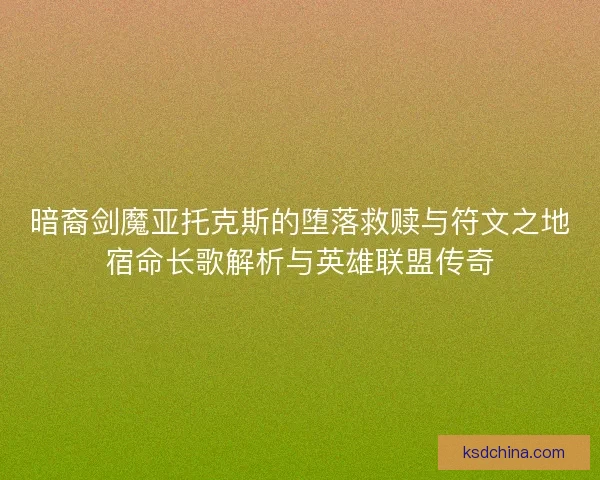 暗裔剑魔亚托克斯的堕落救赎与符文之地宿命长歌解析与英雄联盟传奇