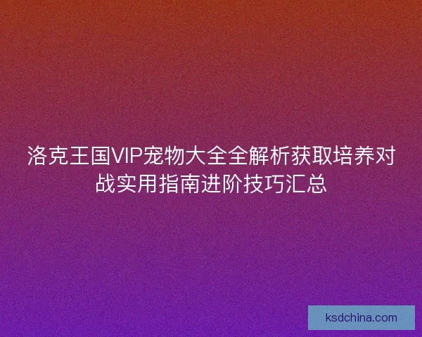 洛克王国VIP宠物大全全解析获取培养对战实用指南进阶技巧汇总 洛克王国VIP宠物大全全解析获取培养对战实用指南进阶技巧汇总