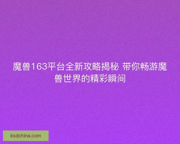 魔兽163平台全新攻略揭秘 带你畅游魔兽世界的精彩瞬间