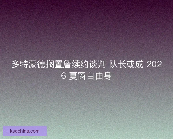 多特蒙德搁置詹续约谈判 队长或成 2026 夏窗自由身