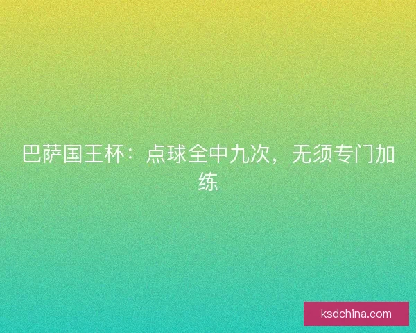 巴萨国王杯：点球全中九次，无须专门加练