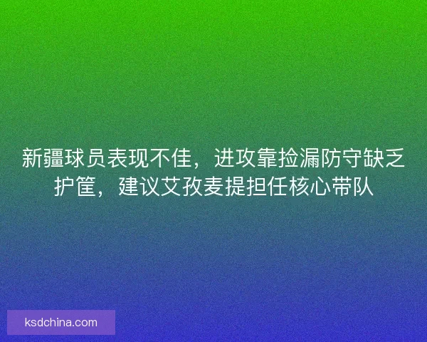 新疆球员表现不佳，进攻靠捡漏防守缺乏护筐，建议艾孜麦提担任核心带队