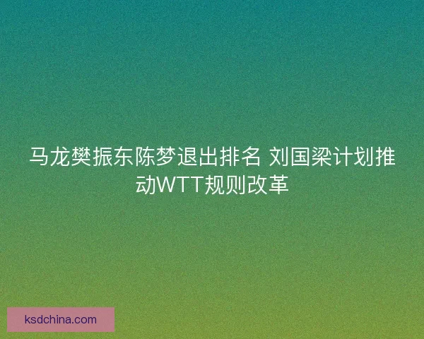 马龙樊振东陈梦退出排名 刘国梁计划推动WTT规则改革