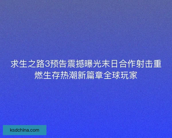 求生之路3预告震撼曝光末日合作射击重燃生存热潮新篇章全球玩家
