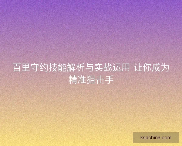 百里守约技能解析与实战运用 让你成为精准狙击手
