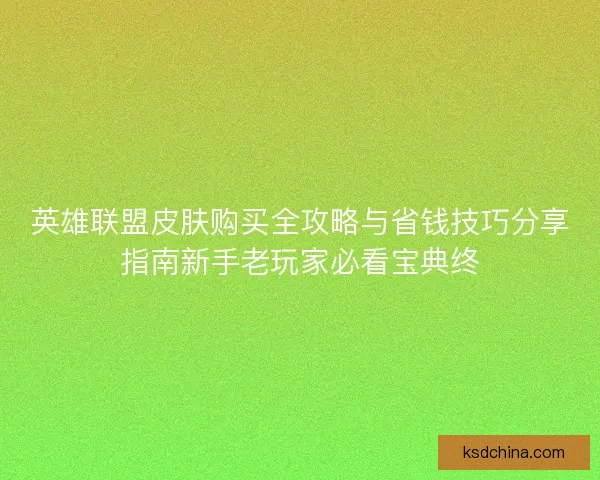 英雄联盟皮肤购买全攻略与省钱技巧分享指南新手老玩家必看宝典终