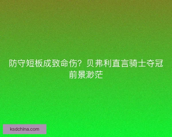防守短板成致命伤？贝弗利直言骑士夺冠前景渺茫