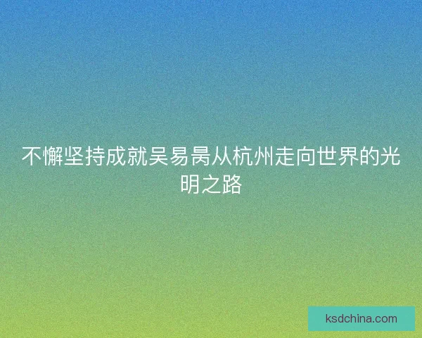 不懈坚持成就吴易昺从杭州走向世界的光明之路