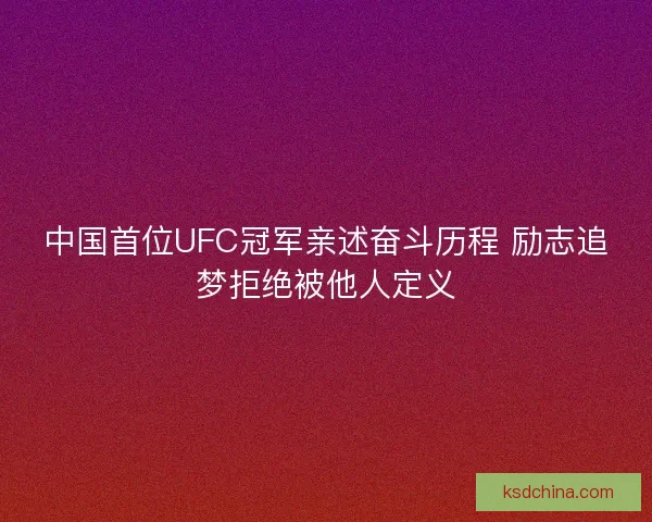 中国首位UFC冠军亲述奋斗历程 励志追梦拒绝被他人定义