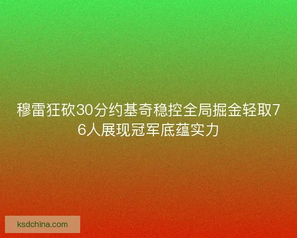 穆雷狂砍30分约基奇稳控全局掘金轻取76人展现冠军底蕴实力 穆雷狂砍30分约基奇稳控全局掘金轻取76人展现冠军底蕴实力