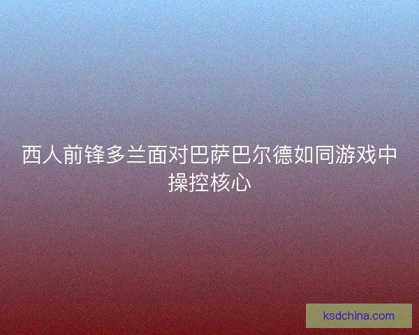 西人前锋多兰面对巴萨巴尔德如同游戏中操控核心