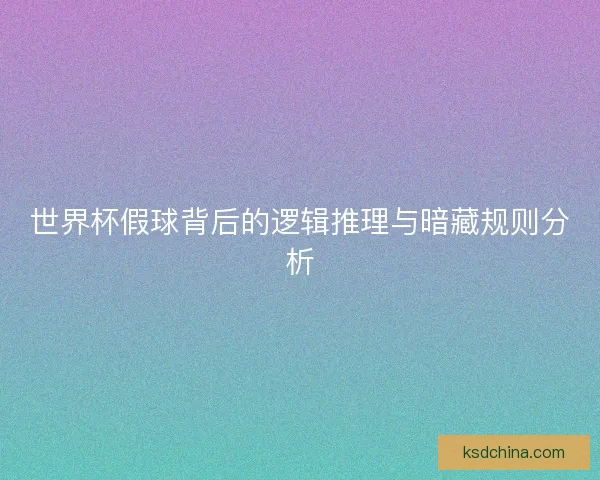 世界杯假球背后的逻辑推理与暗藏规则分析 世界杯假球背后的逻辑推理与暗藏规则分析