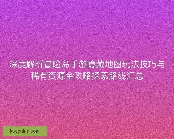 深度解析冒险岛手游隐藏地图玩法技巧与稀有资源全攻略探索路线汇总
