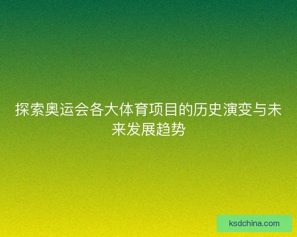 探索奥运会各大体育项目的历史演变与未来发展趋势 探索奥运会各大体育项目的历史演变与未来发展趋势