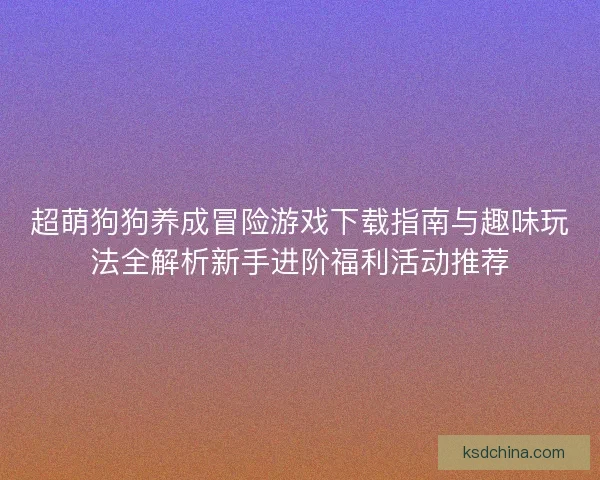 超萌狗狗养成冒险游戏下载指南与趣味玩法全解析新手进阶福利活动推荐