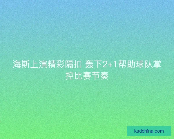 海斯上演精彩隔扣 轰下2+1帮助球队掌控比赛节奏