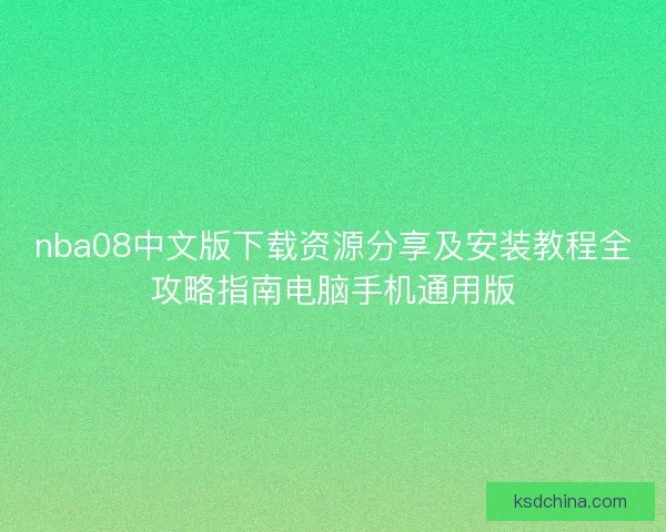 nba08中文版下载资源分享及安装教程全攻略指南电脑手机通用版