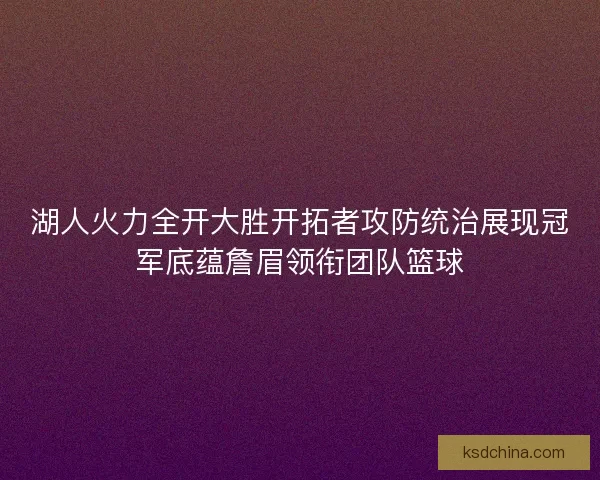 湖人火力全开大胜开拓者攻防统治展现冠军底蕴詹眉领衔团队篮球