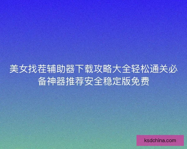 美女找茬辅助器下载攻略大全轻松通关必备神器推荐安全稳定版免费