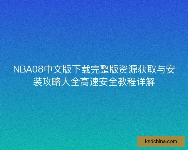 NBA08中文版下载完整版资源获取与安装攻略大全高速安全教程详解