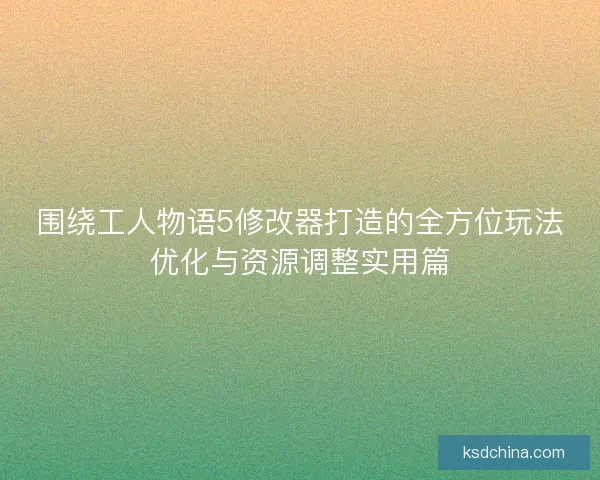 围绕工人物语5修改器打造的全方位玩法优化与资源调整实用篇