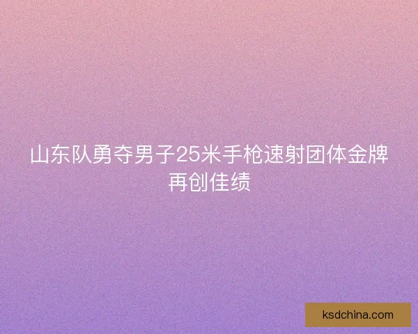 山东队勇夺男子25米手枪速射团体金牌再创佳绩