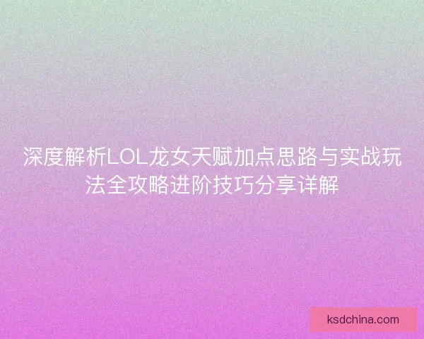深度解析LOL龙女天赋加点思路与实战玩法全攻略进阶技巧分享详解