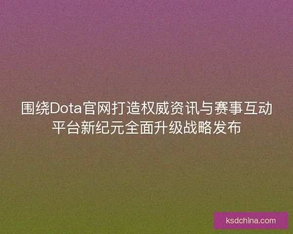 围绕Dota官网打造权威资讯与赛事互动平台新纪元全面升级战略发布 围绕Dota官网打造权威资讯与赛事互动平台新纪元全面升级战略发布