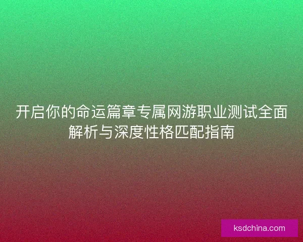 开启你的命运篇章专属网游职业测试全面解析与深度性格匹配指南