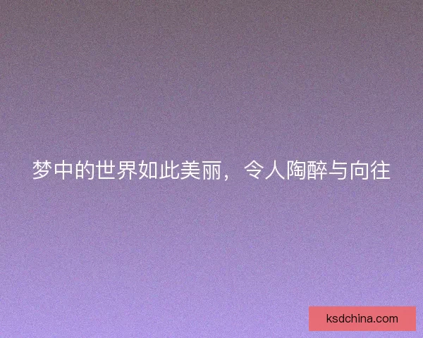梦中的世界如此美丽,令人陶醉与向往 梦中的世界如此美丽,令人陶醉与向往