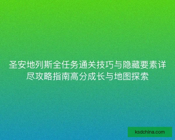 圣安地列斯全任务通关技巧与隐藏要素详尽攻略指南高分成长与地图探索